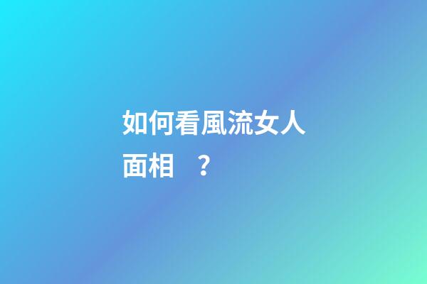 如何看風流女人面相？